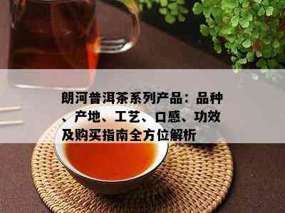 朗河普洱茶系列产品：品种、产地、工艺、口感、功效及购买指南全方位解析