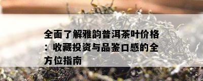 全面了解雅韵普洱茶叶价格：收藏投资与品鉴口感的全方位指南