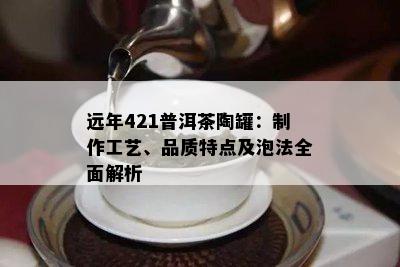 远年421普洱茶陶罐：制作工艺、品质特点及泡法全面解析