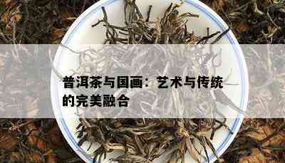 普洱茶与国画：艺术与传统的完美融合