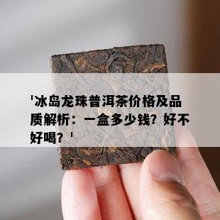 '冰岛龙珠普洱茶价格及品质解析：一盒多少钱？好不好喝？'