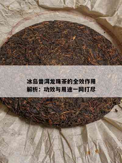 冰岛普洱龙珠茶的全效作用解析：功效与用途一网打尽