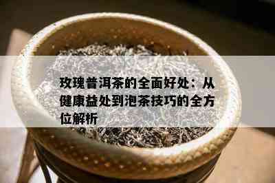 玫瑰普洱茶的全面好处：从健康益处到泡茶技巧的全方位解析