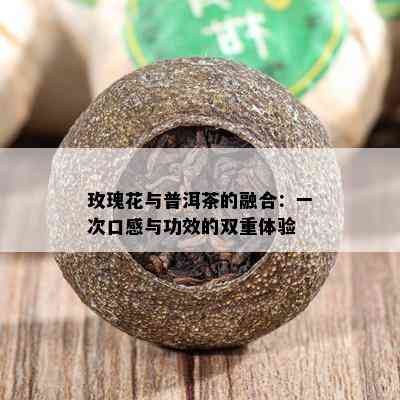 玫瑰花与普洱茶的融合：一次口感与功效的双重体验