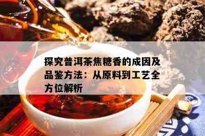 探究普洱茶焦糖香的成因及品鉴方法：从原料到工艺全方位解析