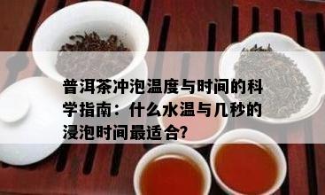 普洱茶冲泡温度与时间的科学指南：什么水温与几秒的浸泡时间最适合？