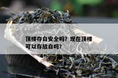 顶楼存白安全吗？现在顶楼可以存放白吗？