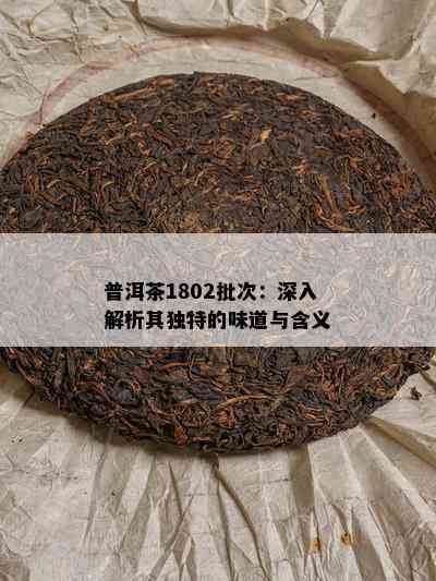 普洱茶1802批次：深入解析其独特的味道与含义