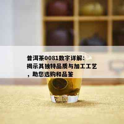 普洱茶0081数字详解：揭示其独特品质与加工工艺，助您选购和品鉴