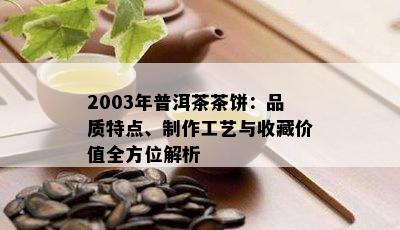 2003年普洱茶茶饼：品质特点、制作工艺与收藏价值全方位解析