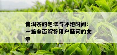 普洱茶的泡法与冲泡时间：一篇全面解答用户疑问的文章