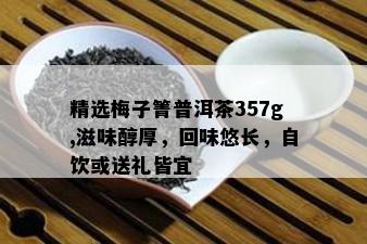 精选梅子箐普洱茶357g,滋味醇厚，回味悠长，自饮或送礼皆宜