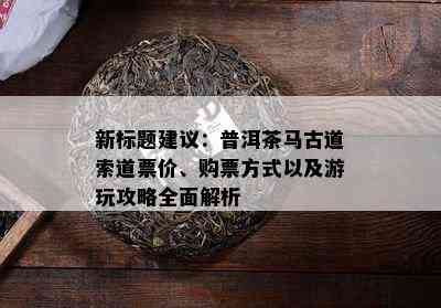 新标题建议：普洱茶马古道索道票价、购票方式以及游玩攻略全面解析