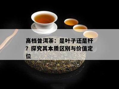 高档普洱茶：是叶子还是杆？探究其本质区别与价值定位