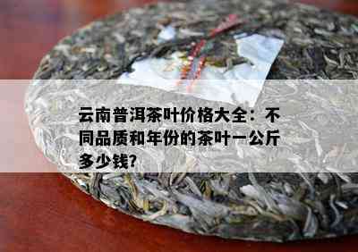 云南普洱茶叶价格大全：不同品质和年份的茶叶一公斤多少钱？