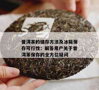 普洱茶的储存方法及冰箱保存可行性：解答用户关于普洱茶保存的全方位疑问