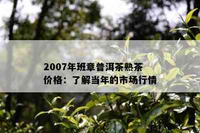 2007年班章普洱茶熟茶价格：了解当年的市场行情