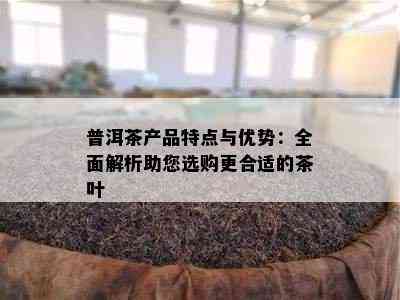 普洱茶产品特点与优势：全面解析助您选购更合适的茶叶