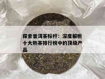 探索普洱茶标杆：深度解析十大熟茶排行榜中的顶级产品