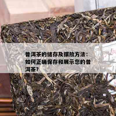 普洱茶的储存及摆放方法：如何正确保存和展示您的普洱茶？