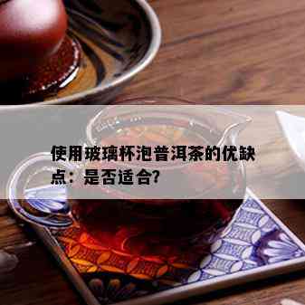 使用玻璃杯泡普洱茶的优缺点：是否适合？