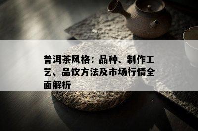 普洱茶风格：品种、制作工艺、品饮方法及市场行情全面解析