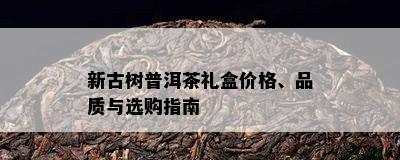 新古树普洱茶礼盒价格、品质与选购指南