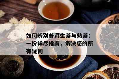 如何辨别普洱生茶与熟茶：一份详尽指南，解决您的所有疑问