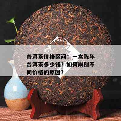 普洱茶价格区间：一盒陈年普洱茶多少钱？如何辨别不同价格的原因？