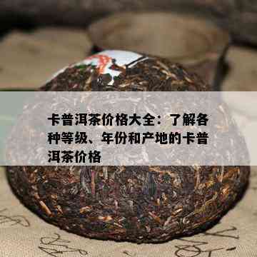 卡普洱茶价格大全：了解各种等级、年份和产地的卡普洱茶价格