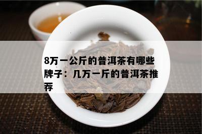 8万一公斤的普洱茶有哪些牌子：几万一斤的普洱茶推荐