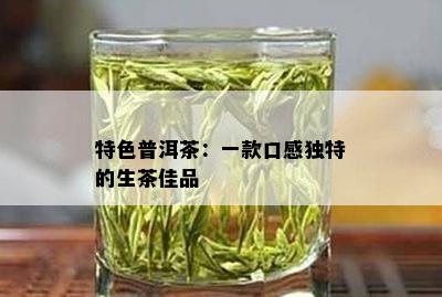 特色普洱茶：一款口感独特的生茶佳品