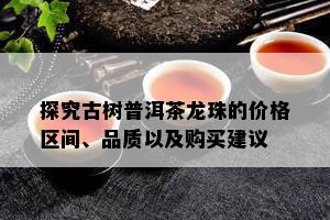 探究古树普洱茶龙珠的价格区间、品质以及购买建议