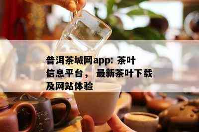 普洱茶城网app: 茶叶信息平台， 最新茶叶下载及网站体验