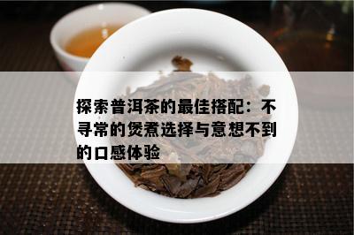 探索普洱茶的更佳搭配：不寻常的煲煮选择与意想不到的口感体验