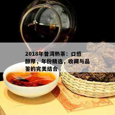 2018年普洱熟茶：口感醇厚，年份精选，收藏与品鉴的完美结合