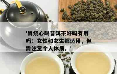 '胃烧心喝普洱茶好吗有用吗：女性和女生都适用，但需注意个人体质。'