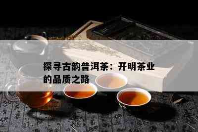 探寻古韵普洱茶：开明茶业的品质之路