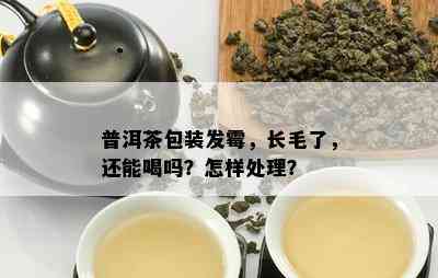 普洱茶包装发霉，长毛了，还能喝吗？怎样处理？