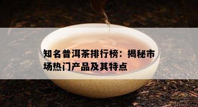 知名普洱茶排行榜：揭秘市场热门产品及其特点