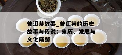 普洱茶故事_普洱茶的历史故事与传说：来历、发展与文化精髓