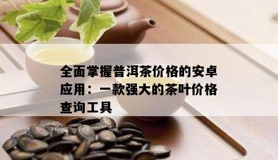 全面掌握普洱茶价格的安卓应用：一款强大的茶叶价格查询工具