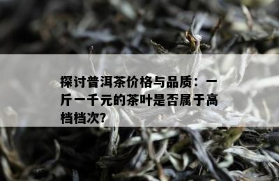 探讨普洱茶价格与品质：一斤一千元的茶叶是否属于高档档次？