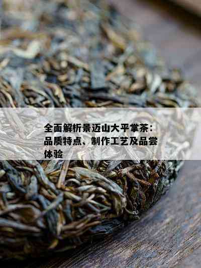 全面解析景迈山大平掌茶：品质特点、制作工艺及品尝体验