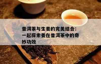 普洱茶与生姜的完美结合：一起探索姜在普洱茶中的奇妙功效