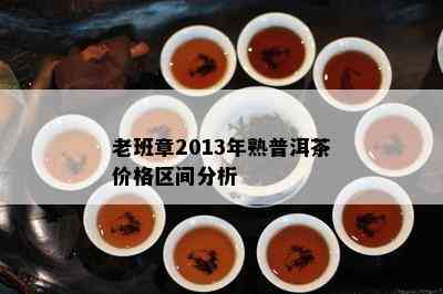 老班章2013年熟普洱茶价格区间分析