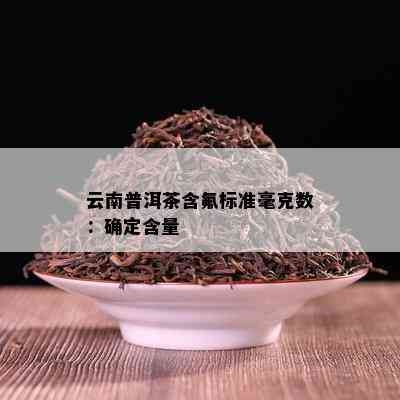 云南普洱茶含氟标准毫克数：确定含量