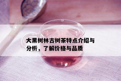 大黑树林古树茶特点介绍与分析，了解价格与品质