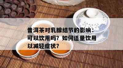 普洱茶对乳腺结节的影响：可以饮用吗？如何适量饮用以减轻症状？