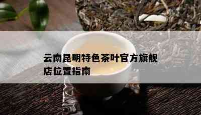 云南昆明特色茶叶官方旗舰店位置指南